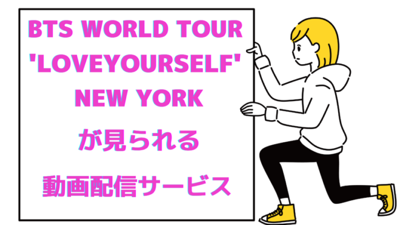 「BTS WORLD TOUR ‘LOVE YOURSELF’ NEW YORK」が見られる動画配信サービス 
